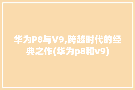 华为P8与V9,跨越时代的经典之作(华为p8和v9) 手机电脑