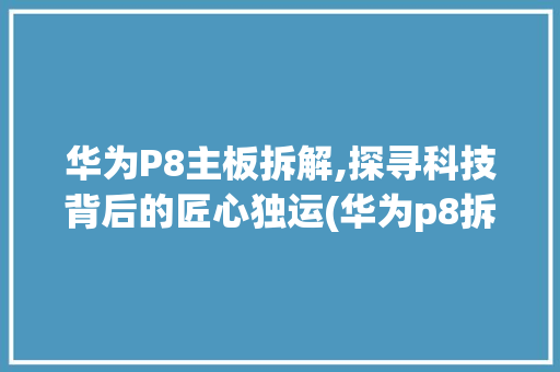 华为P8主板拆解,探寻科技背后的匠心独运(华为p8拆主板) 手机电脑