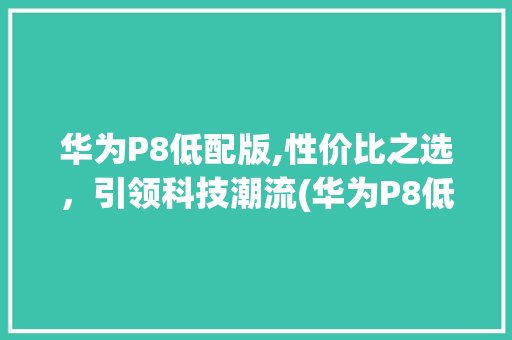 华为P8低配版,性价比之选，引领科技潮流(华为P8低配版) 手机电脑