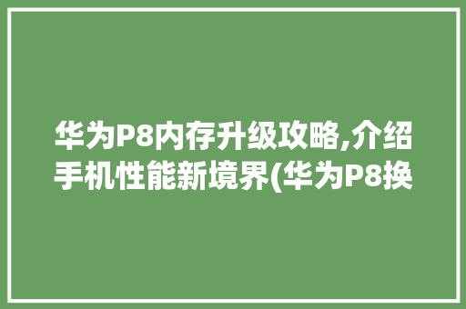 华为P8内存升级攻略,介绍手机性能新境界(华为P8换内存) 手机电脑