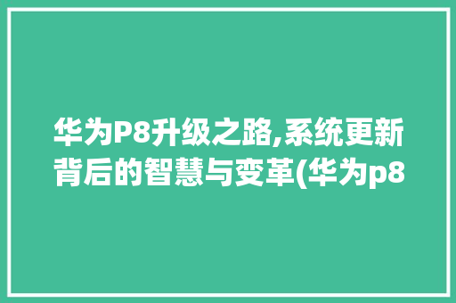 华为P8升级之路,系统更新背后的智慧与变革(华为p8更新包) 手机电脑
