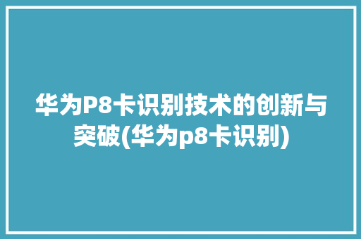 华为P8卡识别技术的创新与突破(华为p8卡识别) 手机电脑