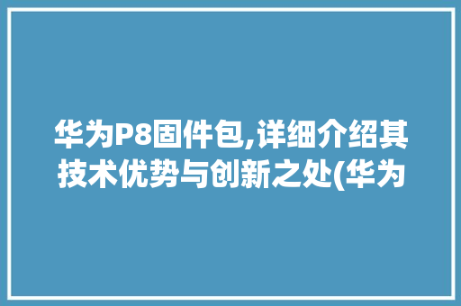 华为P8固件包,详细介绍其技术优势与创新之处(华为p8固件包) 手机电脑