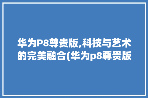 华为P8尊贵版,科技与艺术的完美融合(华为p8尊贵版) 手机电脑