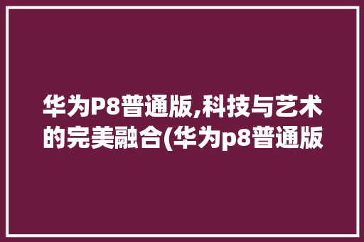 华为P8普通版,科技与艺术的完美融合(华为p8普通版) 手机电脑