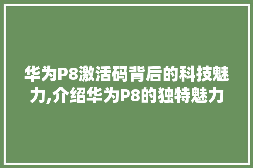 华为P8激活码背后的科技魅力,介绍华为P8的独特魅力(华为p8激活码) 手机电脑