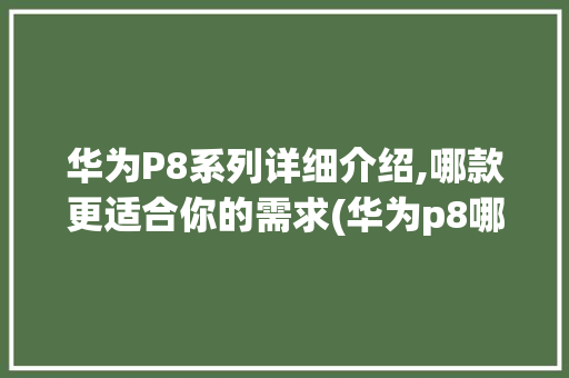 华为P8系列详细介绍,哪款更适合你的需求(华为p8哪款好) 手机电脑