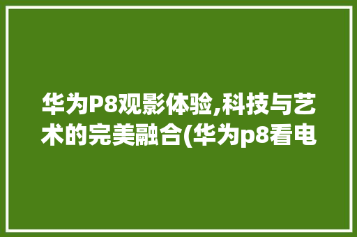 华为P8观影体验,科技与艺术的完美融合(华为p8看电影) 手机电脑