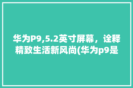 华为P9,5.2英寸屏幕，诠释精致生活新风尚(华为p9是几寸) 手机电脑