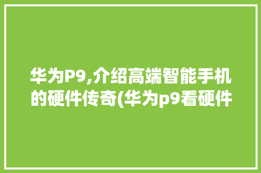 华为P9,介绍高端智能手机的硬件传奇(华为p9看硬件) 手机电脑