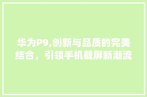 华为P9,创新与品质的完美结合，引领手机截屏新潮流(华为p9 截屏) 手机电脑