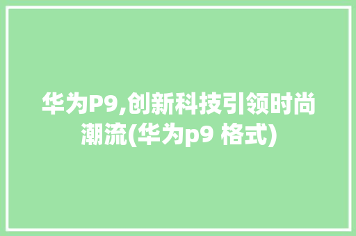 华为P9,创新科技引领时尚潮流(华为p9 格式) 手机电脑