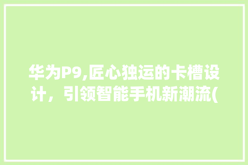 华为P9,匠心独运的卡槽设计，引领智能手机新潮流(华为p9 装卡) 手机电脑