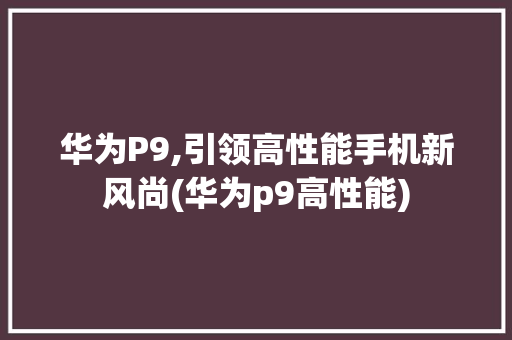 华为P9,引领高性能手机新风尚(华为p9高性能) 手机电脑