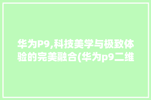 华为P9,科技美学与极致体验的完美融合(华为p9二维码) 手机电脑
