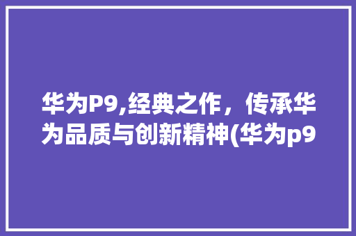 华为P9,经典之作，传承华为品质与创新精神(华为p9出厂价) 手机电脑
