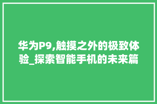 华为P9,触摸之外的极致体验_探索智能手机的未来篇章(华为p9不触摸) 手机电脑