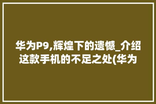 华为P9,辉煌下的遗憾_介绍这款手机的不足之处(华为p9的缺点) 手机电脑