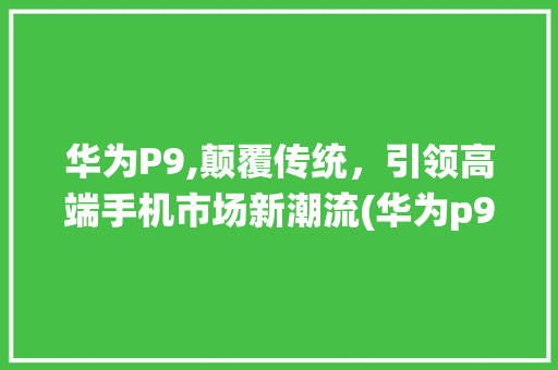 华为P9,颠覆传统，引领高端手机市场新潮流(华为p9好多钱) 手机电脑