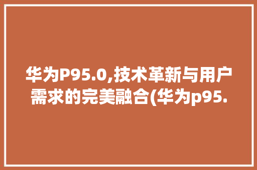 华为P95.0,技术革新与用户需求的完美融合(华为p95.0) 手机电脑
