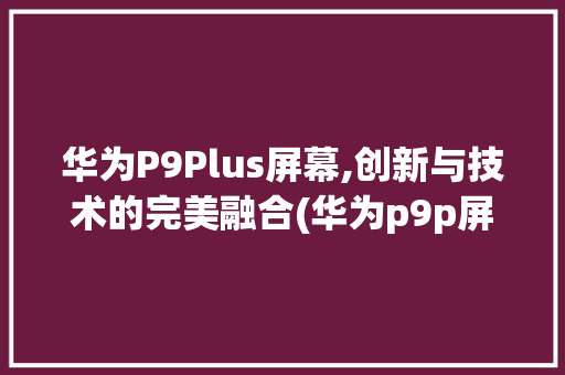 华为P9Plus屏幕,创新与技术的完美融合(华为p9p屏幕) 手机电脑
