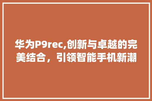 华为P9rec,创新与卓越的完美结合，引领智能手机新潮流(华为p9rec) 手机电脑