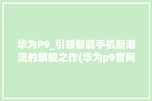 华为P9_引领智能手机新潮流的旗舰之作(华为p9官网价) 手机电脑