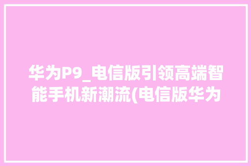 华为P9_电信版引领高端智能手机新潮流(电信版华为p9) 手机电脑