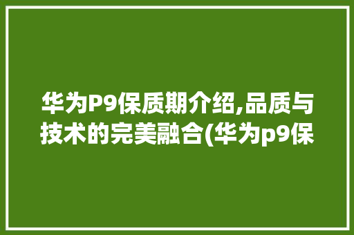 华为P9保质期介绍,品质与技术的完美融合(华为p9保质期) 手机电脑