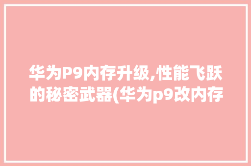 华为P9内存升级,性能飞跃的秘密武器(华为p9改内存) 手机电脑