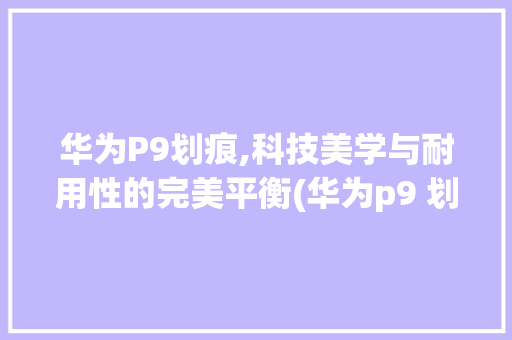 华为P9划痕,科技美学与耐用性的完美平衡(华为p9 划痕) 手机电脑
