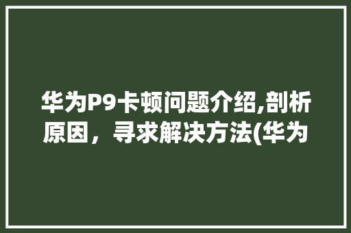 华为P9卡顿问题介绍,剖析原因，寻求解决方法(华为p9这么卡) 手机电脑