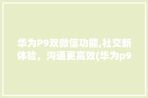 华为P9双微信功能,社交新体验，沟通更高效(华为p9双微信) 手机电脑