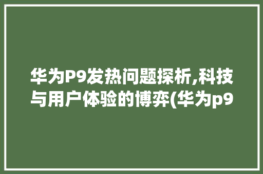 华为P9发热问题探析,科技与用户体验的博弈(华为p9 发热) 手机电脑