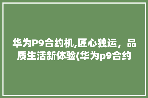华为P9合约机,匠心独运，品质生活新体验(华为p9合约机) 手机电脑