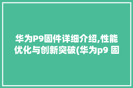 华为P9固件详细介绍,性能优化与创新突破(华为p9 固件) 手机电脑