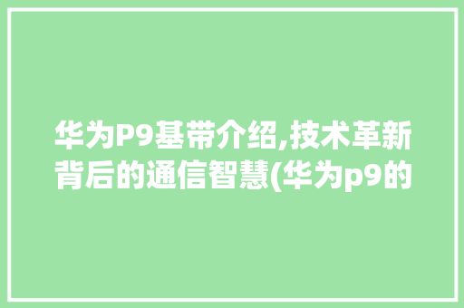 华为P9基带介绍,技术革新背后的通信智慧(华为p9的基带) 手机电脑