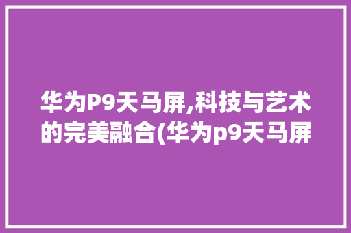 华为P9天马屏,科技与艺术的完美融合(华为p9天马屏) 手机电脑
