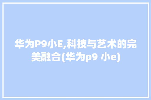 华为P9小E,科技与艺术的完美融合(华为p9 小e) 手机电脑