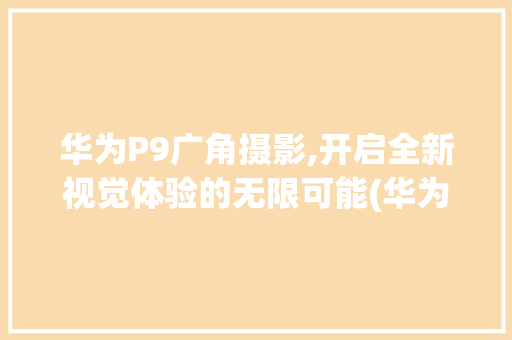 华为P9广角摄影,开启全新视觉体验的无限可能(华为p9 广角) 手机电脑