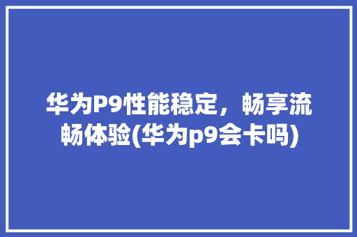 华为P9性能稳定，畅享流畅体验(华为p9会卡吗) 手机电脑