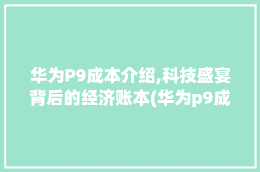 华为P9成本介绍,科技盛宴背后的经济账本(华为p9成本价) 手机电脑