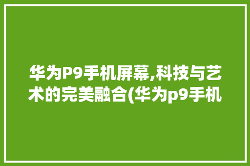 华为P9手机屏幕,科技与艺术的完美融合(华为p9手机屏) 手机电脑