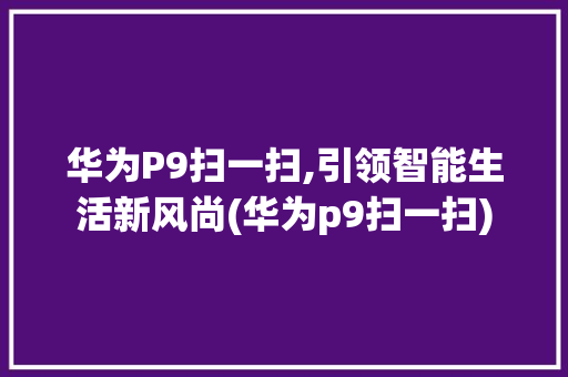 华为P9扫一扫,引领智能生活新风尚(华为p9扫一扫) 手机电脑