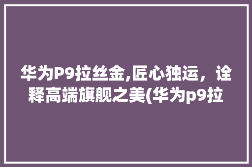 华为P9拉丝金,匠心独运，诠释高端旗舰之美(华为p9拉丝金) 手机电脑