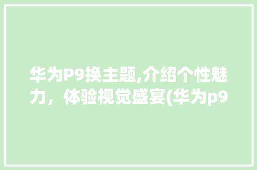 华为P9换主题,介绍个性魅力，体验视觉盛宴(华为p9换主题) 手机电脑