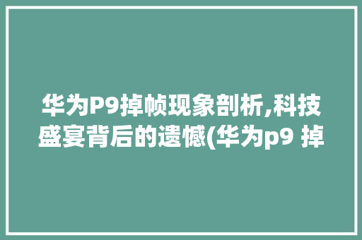 华为P9掉帧现象剖析,科技盛宴背后的遗憾(华为p9 掉帧) 手机电脑