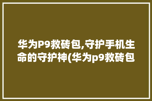 华为P9救砖包,守护手机生命的守护神(华为p9救砖包) 手机电脑