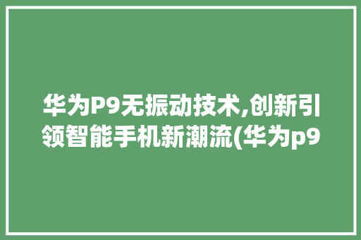 华为P9无振动技术,创新引领智能手机新潮流(华为p9无振动) 手机电脑