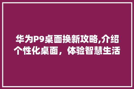 华为P9桌面换新攻略,介绍个性化桌面，体验智慧生活(华为p9换桌面) 手机电脑
